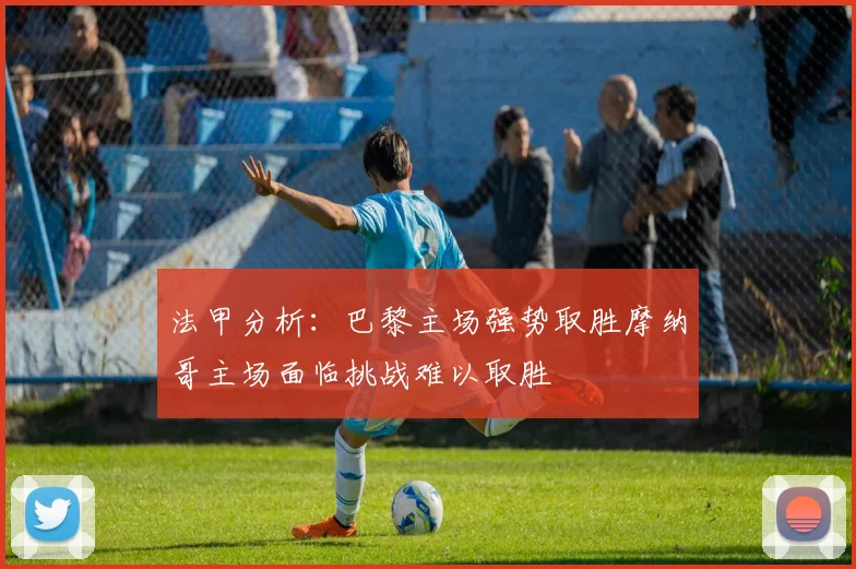 法甲分析：巴黎主场强势取胜摩纳哥主场面临挑战难以取胜