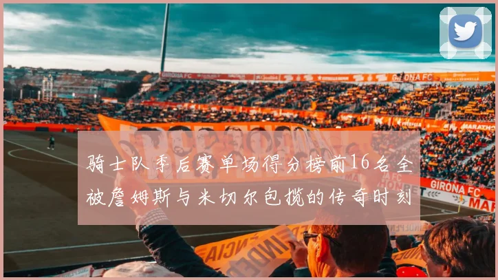 骑士队季后赛单场得分榜前16名全被詹姆斯与米切尔包揽的传奇时刻