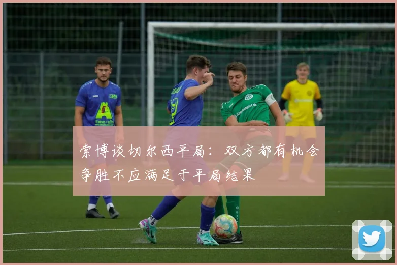 索博谈切尔西平局：双方都有机会争胜不应满足于平局结果