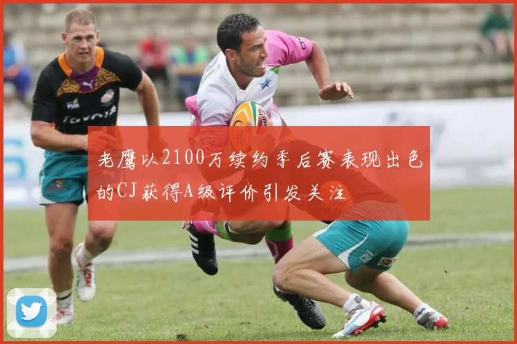 老鹰以2100万续约季后赛表现出色的CJ获得A级评价引发关注