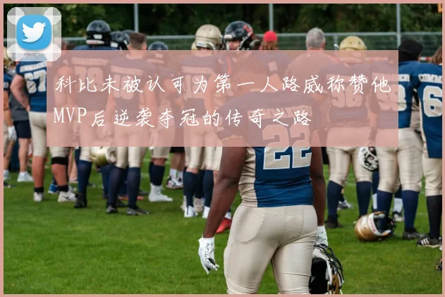 科比未被认可为第一人路威称赞他MVP后逆袭夺冠的传奇之路