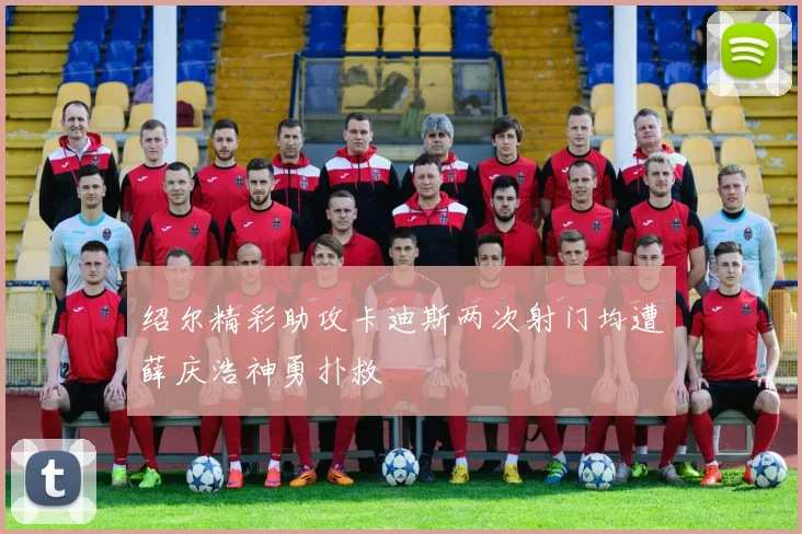 绍尔精彩助攻卡迪斯两次射门均遭薛庆浩神勇扑救