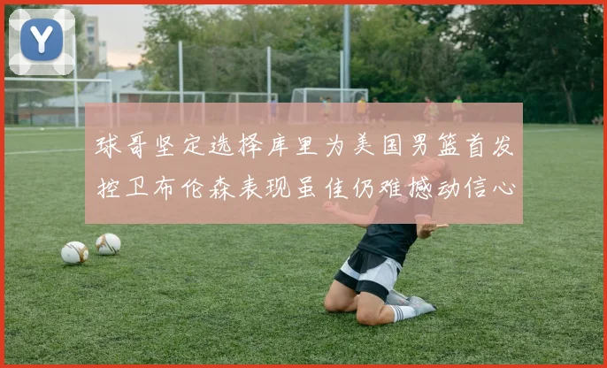 球哥坚定选择库里为美国男篮首发控卫布伦森表现虽佳仍难撼动信心