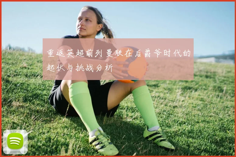 重返英超前列曼联在后爵爷时代的起伏与挑战分析