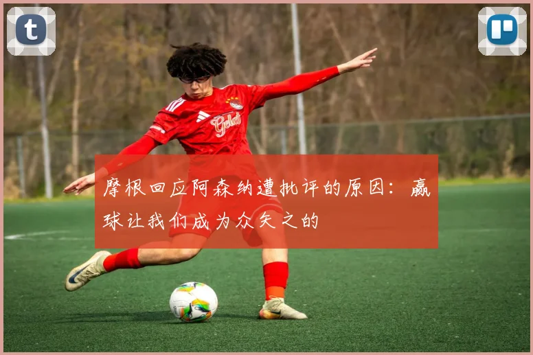 摩根回应阿森纳遭批评的原因：赢球让我们成为众矢之的
