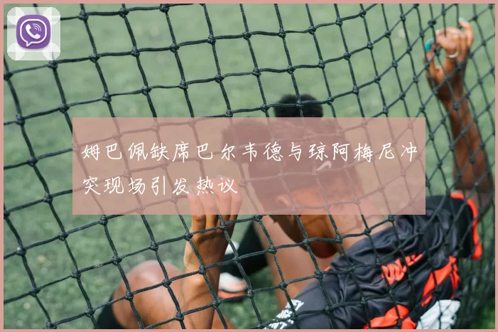 姆巴佩缺席巴尔韦德与琼阿梅尼冲突现场引发热议