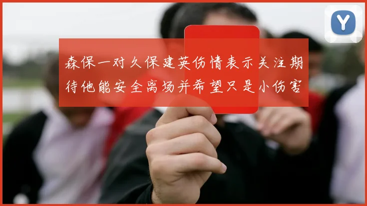 森保一对久保建英伤情表示关注期待他能安全离场并希望只是小伤害