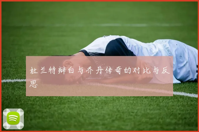 杜兰特辩白与乔丹传奇的对比与反思