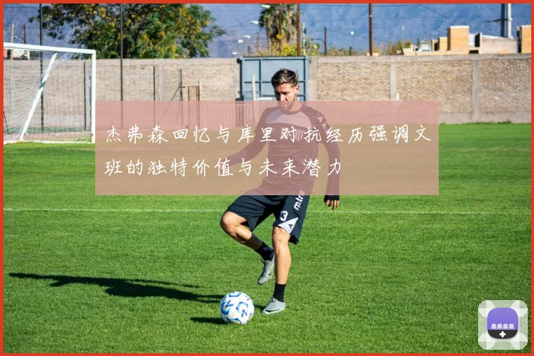 杰弗森回忆与库里对抗经历强调文班的独特价值与未来潜力