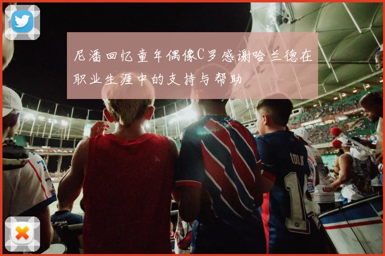 尼潘回忆童年偶像C罗感谢哈兰德在职业生涯中的支持与帮助